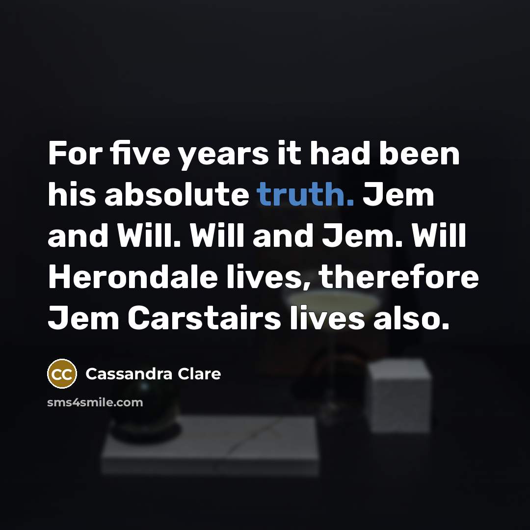 “For five years it had been his absolute truth. Jem and Will. Will and Jem. Will Herondale lives, therefore Jem Carstairs lives also.” quote by Cassandra Clare