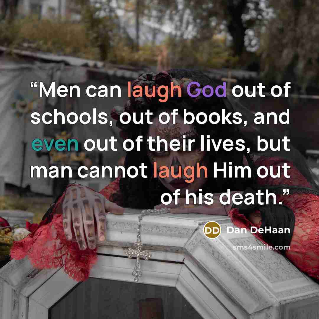 “Men can laugh God out of schools, out of books, and even out of their lives, but man cannot laugh Him out of his death.” quote by Dan DeHaan