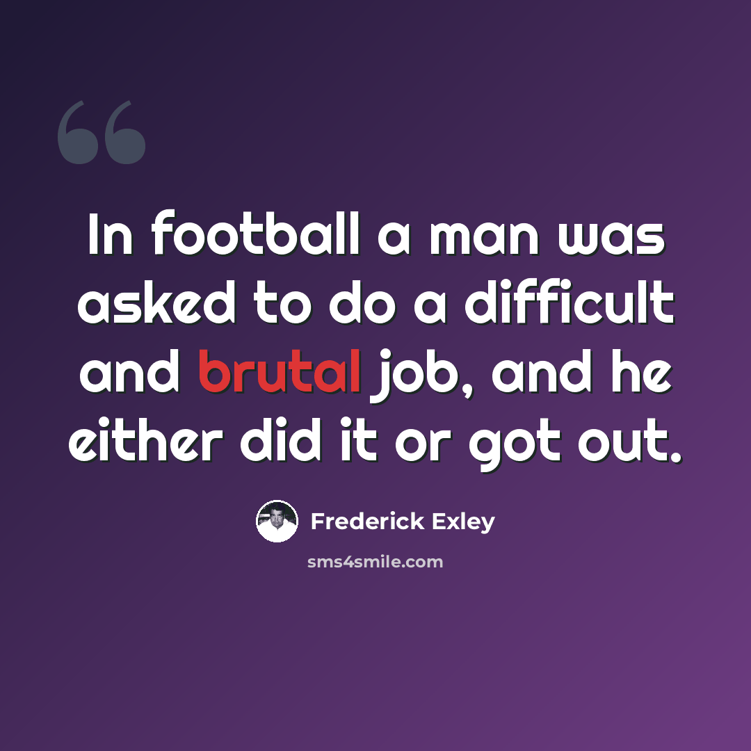 “In football a man was asked to do a difficult and brutal job, and he either did it or got out.” quote by Frederick Exley