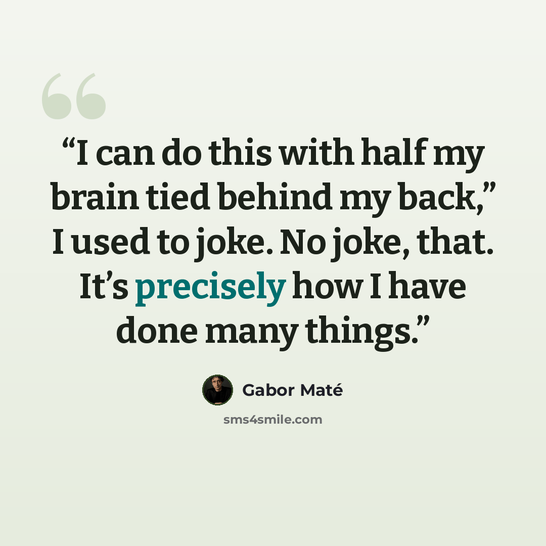 “I can do this with half my brain tied behind my back,” I used to joke. No joke, that. It’s precisely how I have done many things.” quote by Gabor Maté