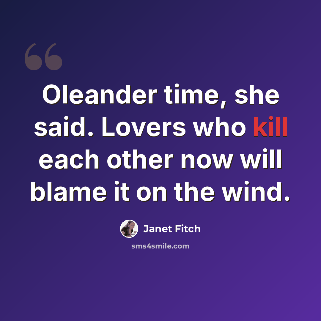 “Oleander time, she said. Lovers who kill each other now will blame it on the wind.” quote by Janet Fitch