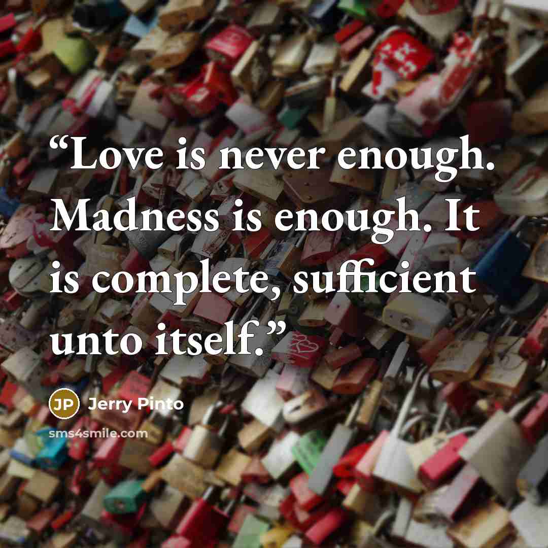 “Love is never enough. Madness is enough. It is complete, sufficient unto itself.” quote by Jerry Pinto