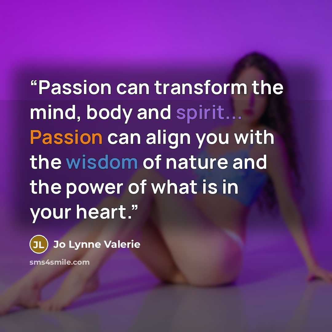 “Passion can transform the mind, body and spirit... Passion can align you with the wisdom of nature and the power of what is in your heart.” quote by Jo Lynne Valerie