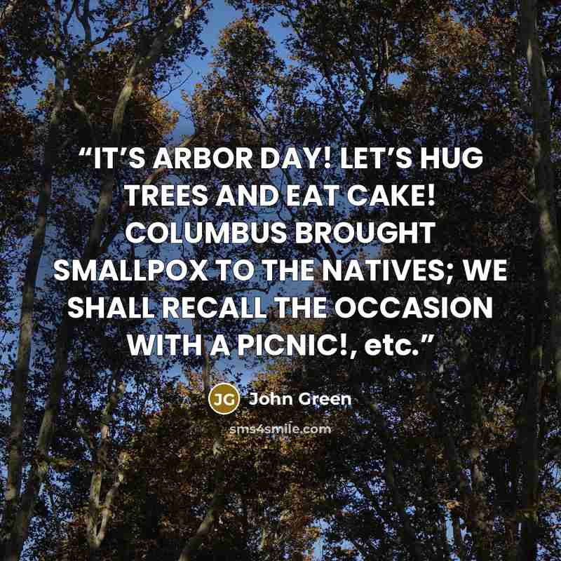 “IT’S ARBOR DAY! LET’S HUG TREES AND EAT CAKE! COLUMBUS BROUGHT SMALLPOX TO THE NATIVES; WE SHALL RECALL THE OCCASION WITH A PICNIC!, etc.” quote by John Green