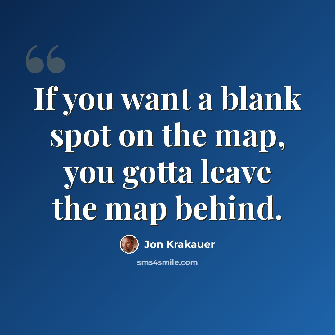 “If you want a blank spot on the map, you gotta leave the map behind.” quote by Jon Krakauer