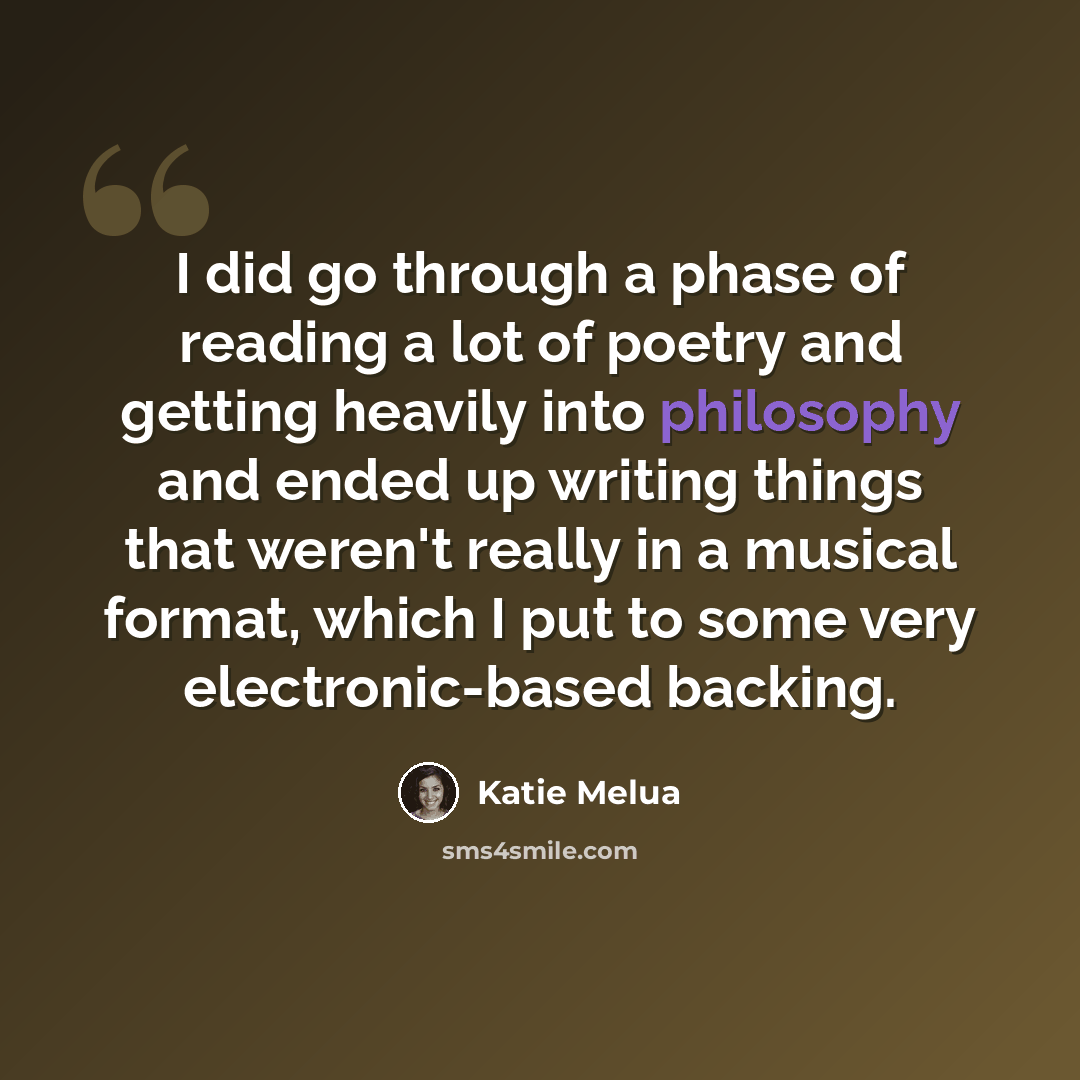 “I did go through a phase of reading a lot of poetry and getting heavily into philosophy and ended up writing things that weren't really in a musical format, which I put to some very electronic-based backing.” quote by Katie Melua