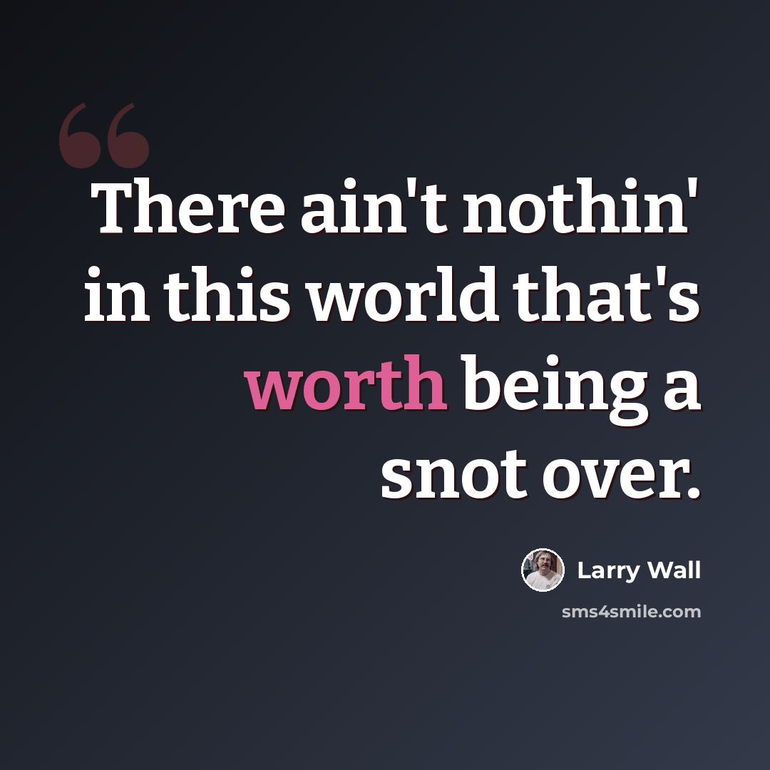 “There ain't nothin' in this world that's worth being a snot over.” quote by Larry Wall