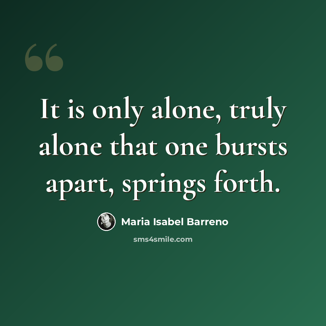 “It is only alone, truly alone that one bursts apart, springs forth.” quote by Maria Isabel Barreno