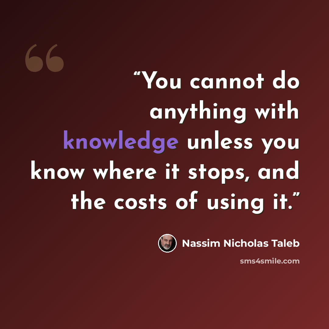 “You cannot do anything with knowledge unless you know where it stops, and the costs of using it.” quote by Nassim Nicholas Taleb