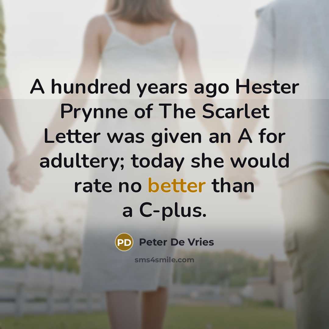 “A hundred years ago Hester Prynne of The Scarlet Letter was given an A for adultery; today she would rate no better than a C-plus.” quote by Peter De Vries