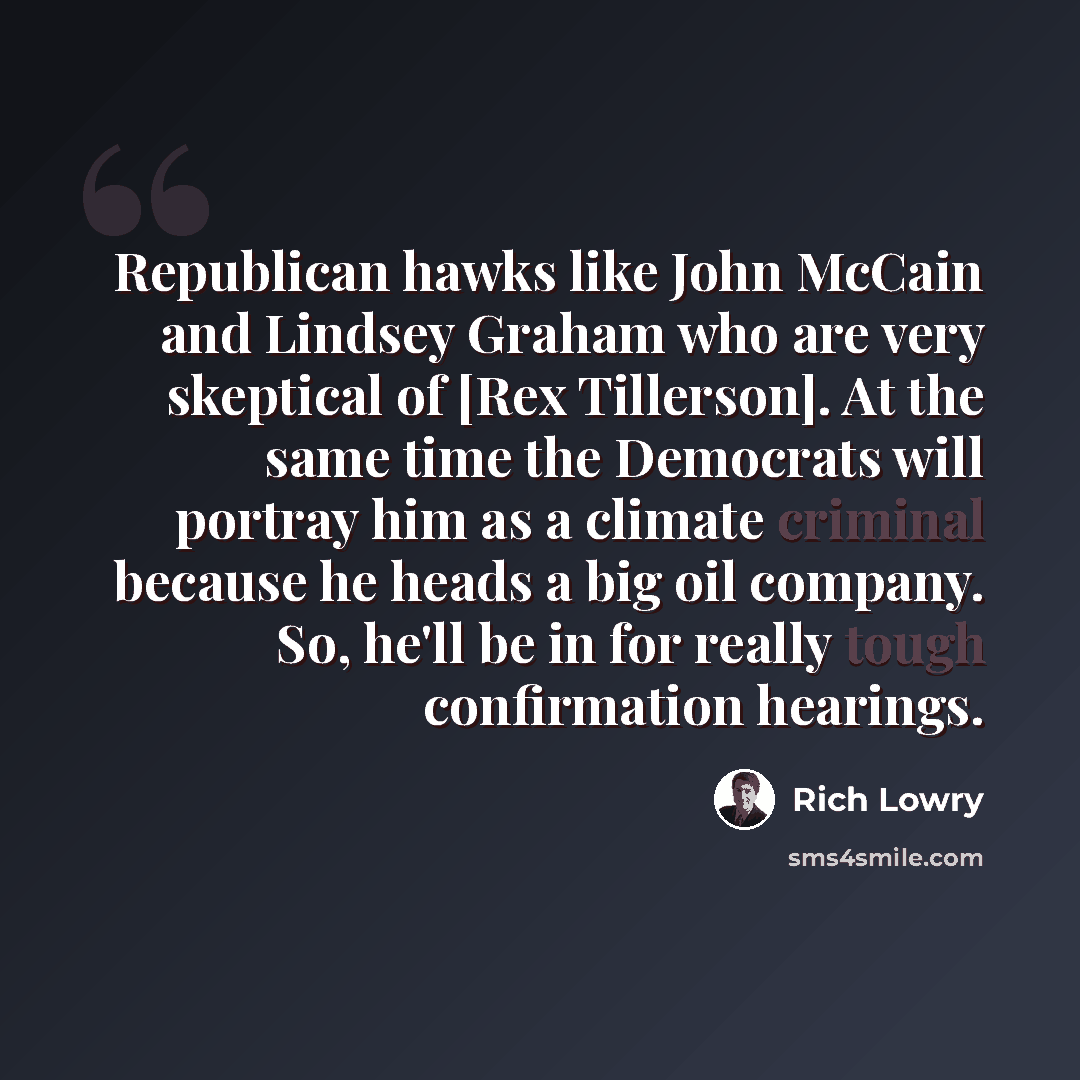 “Republican hawks like John McCain and Lindsey Graham who are very skeptical of [Rex Tillerson]. At the same time the Democrats will portray him as a climate criminal because he heads a big oil company. So, he'll be in for really tough confirmation hearings.” quote by Rich Lowry