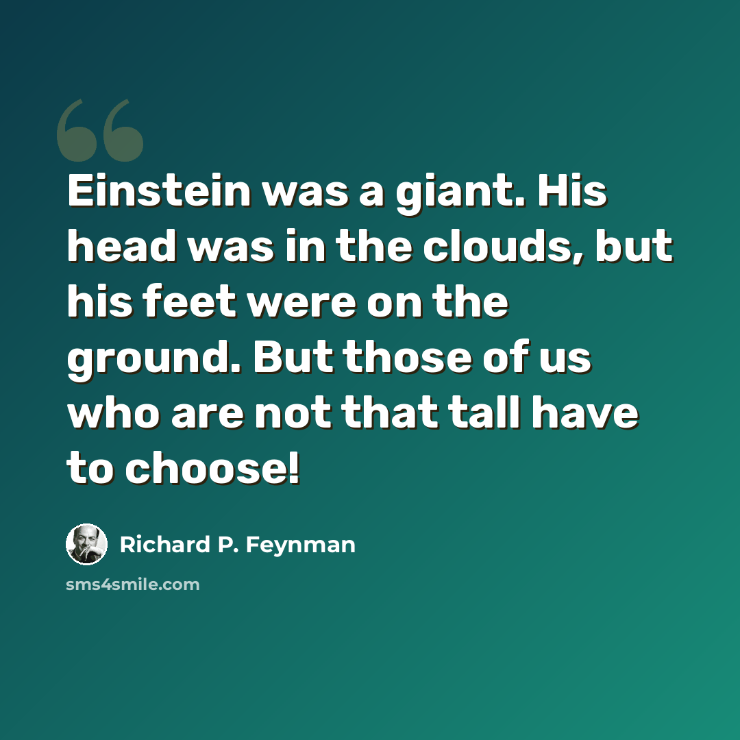 “Einstein was a giant. His head was in the clouds, but his feet were on the ground. But those of us who are not that tall have to choose!” quote by Richard P. Feynman
