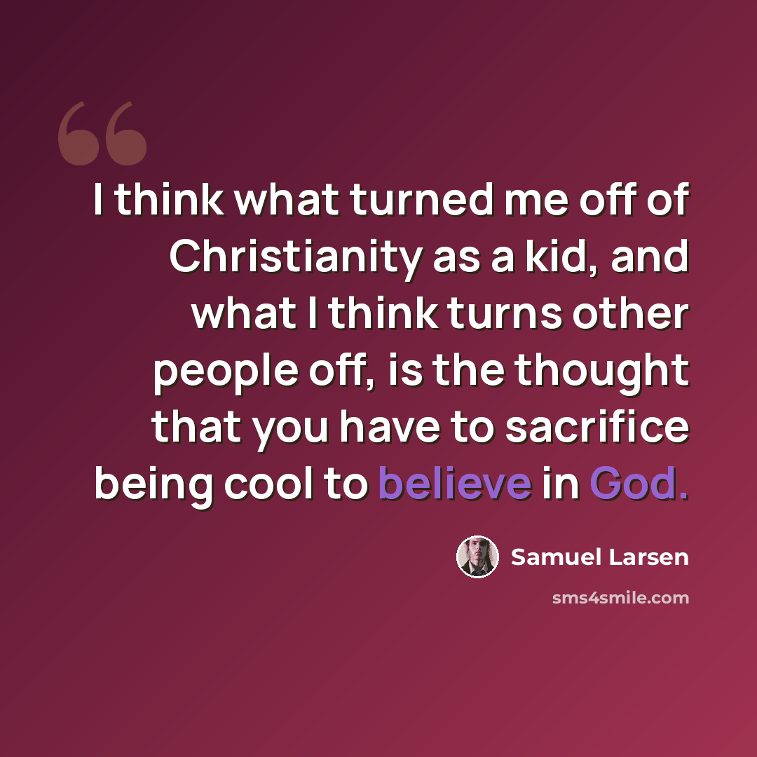 “I think what turned me off of Christianity as a kid, and what I think turns other people off, is the thought that you have to sacrifice being cool to believe in God.” quote by Samuel Larsen