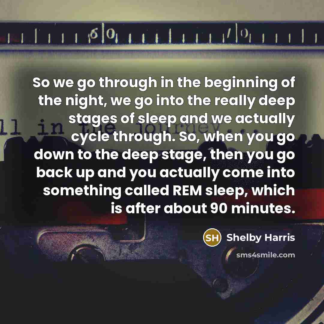 “So we go through in the beginning of the night, we go into the really deep stages of sleep and we actually cycle through. So, when you go down to the deep stage, then you go back up and you actually come into something called REM sleep, which is after about 90 minutes.” quote by Shelby Harris
