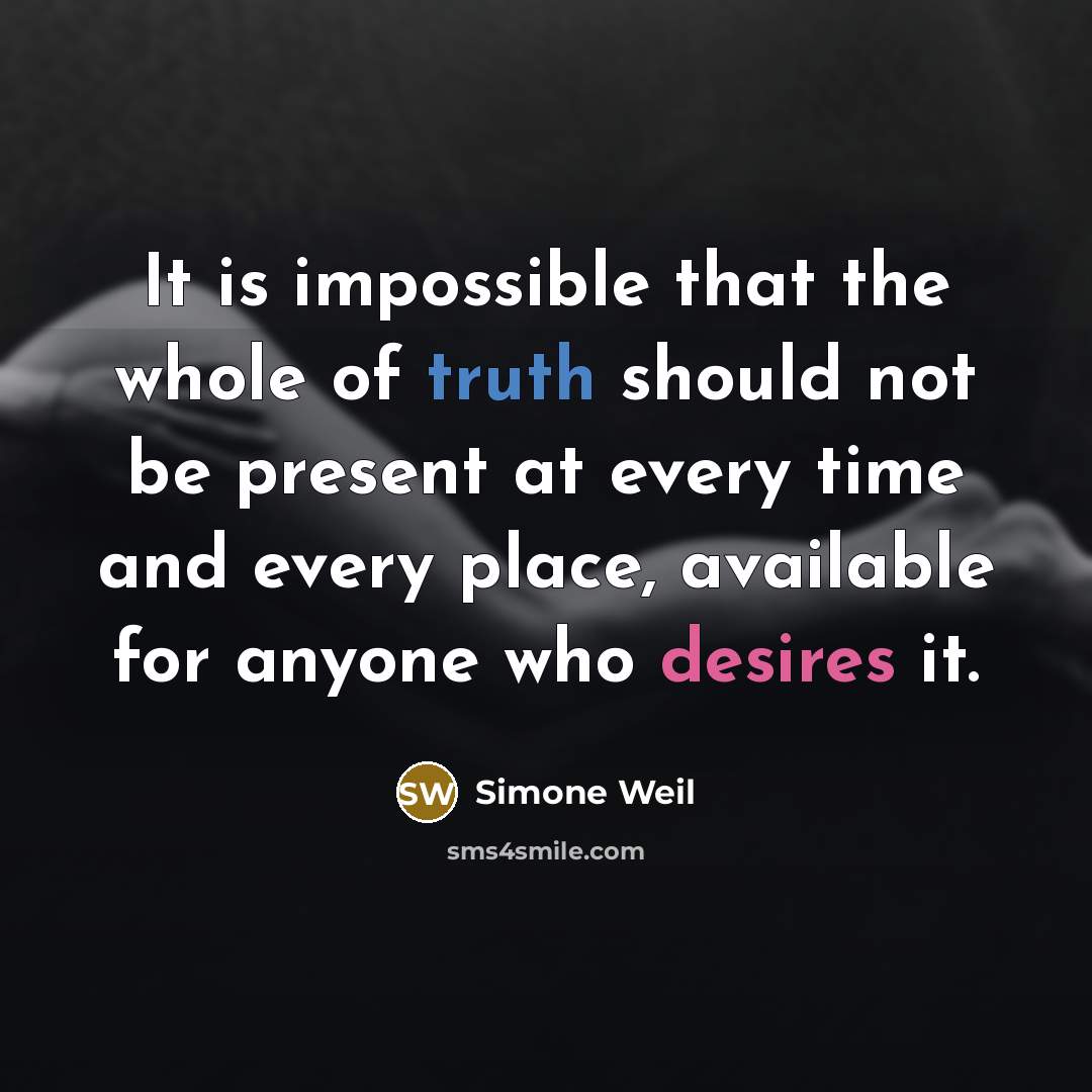 “It is impossible that the whole of truth should not be present at every time and every place, available for anyone who desires it.” quote by Simone Weil