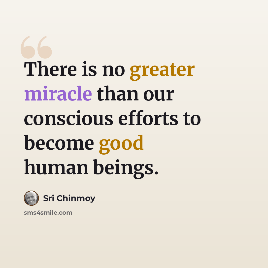 “There is no greater miracle than our conscious efforts to become good human beings.” quote by Sri Chinmoy