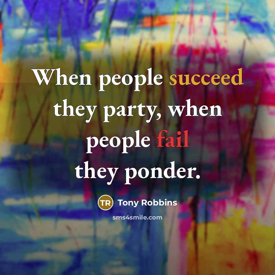 “When people succeed they party, when people fail they ponder.” quote by Tony Robbins