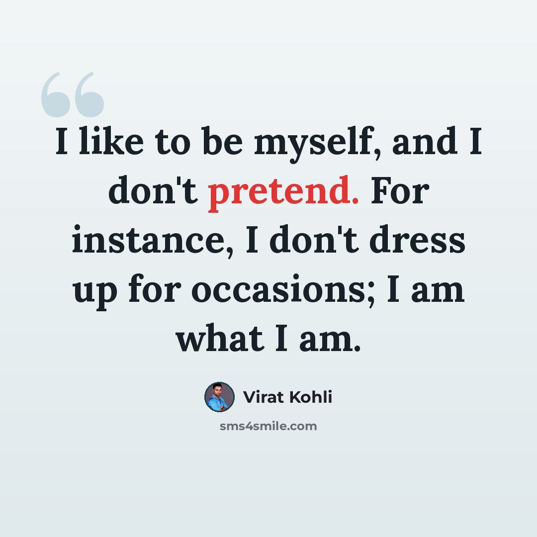 “I like to be myself, and I don't pretend. For instance, I don't dress up for occasions; I am what I am.” quote by Virat Kohli