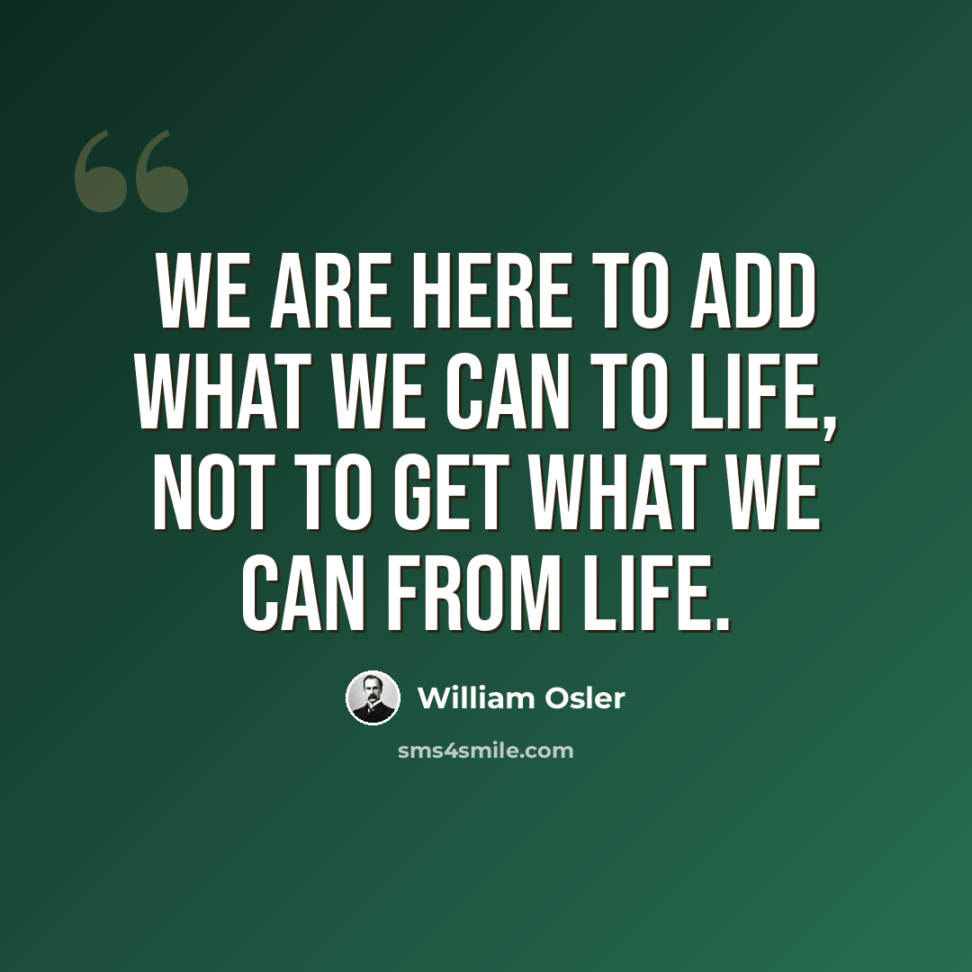 “We are here to add what we can to life, not to get what we can from life.” quote by William Osler