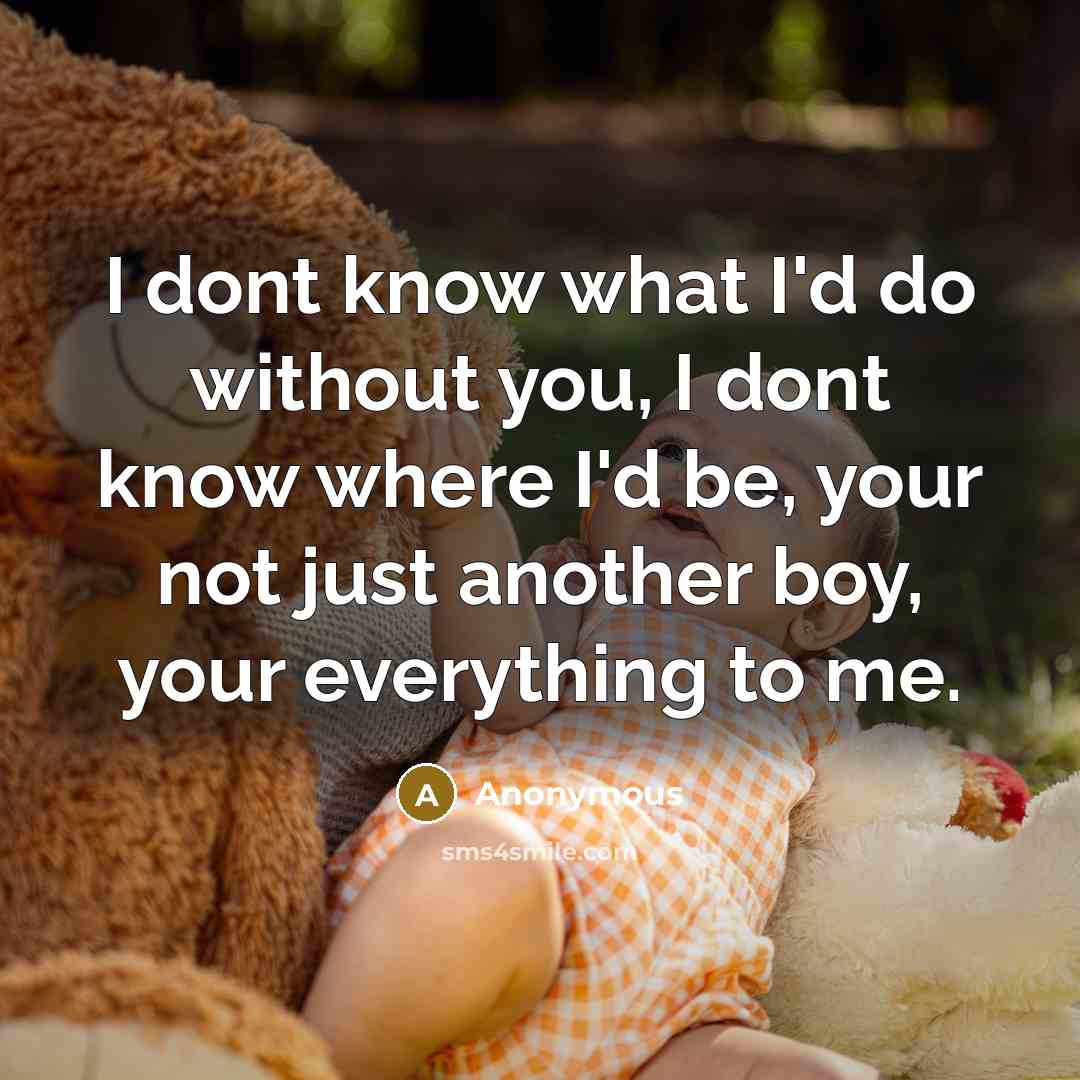 “I dont know what I'd do without you, I dont know where I'd be, your not just another boy, your everything to me.” quote by Anonymous