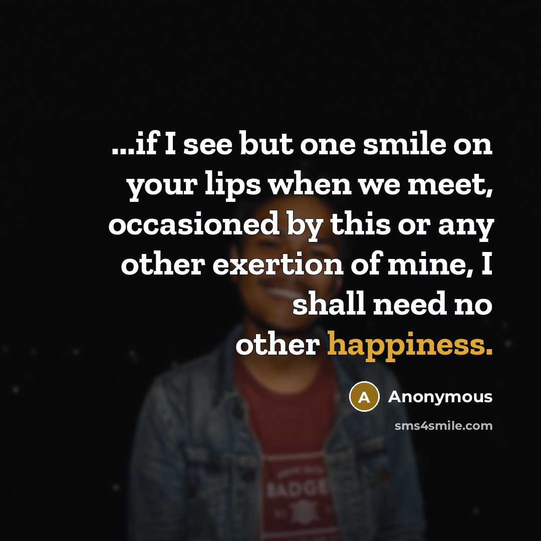 “...if I see but one smile on your lips when we meet, occasioned by this or any other exertion of mine, I shall need no other happiness.” quote by Anonymous