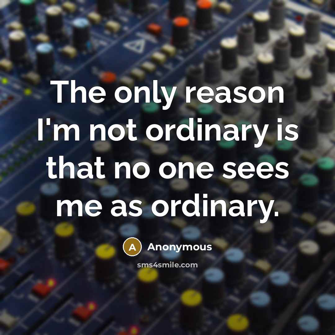 “The only reason I'm not ordinary is that no one sees me as ordinary.” quote by Anonymous