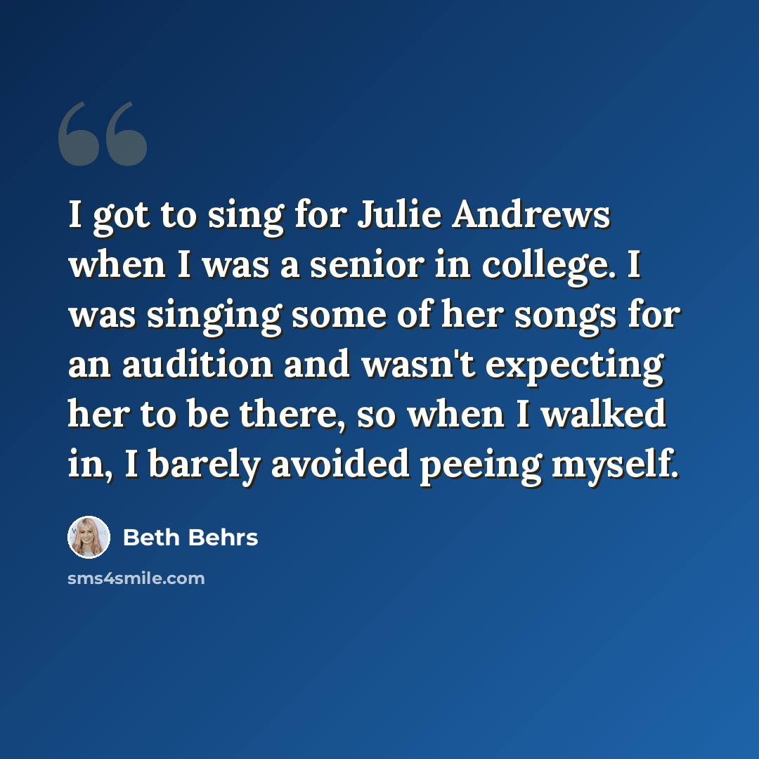 “I got to sing for Julie Andrews when I was a senior in college. I was singing some of her songs for an audition and wasn't expecting her to be there, so when I walked in, I barely avoided peeing myself.” quote by Beth Behrs