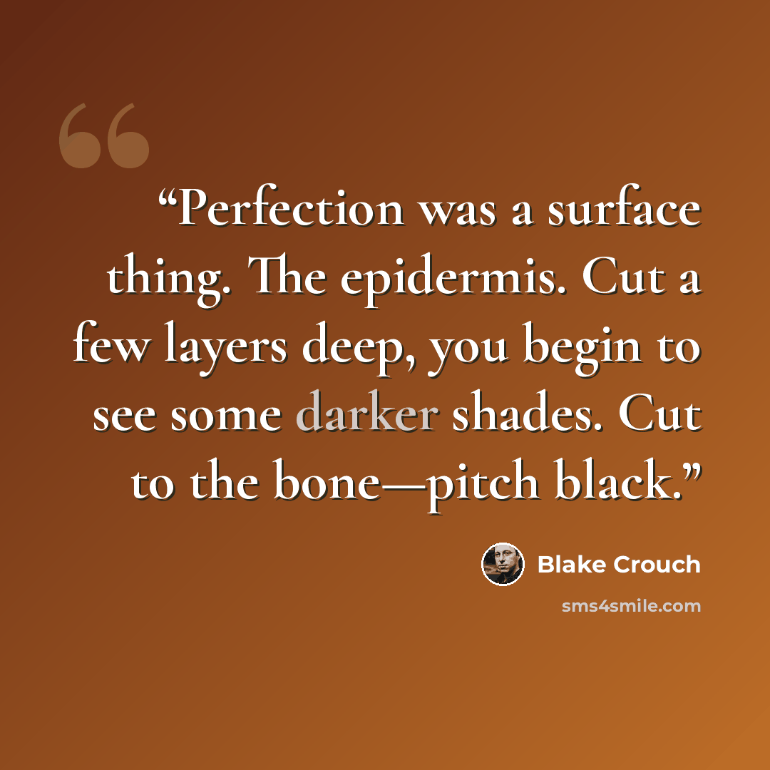 “Perfection was a surface thing. The epidermis. Cut a few layers deep, you begin to see some darker shades. Cut to the bone—pitch black.” quote by Blake Crouch