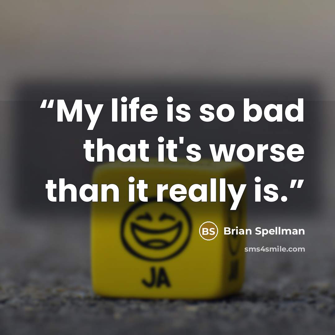 “My life is so bad that it's worse than it really is.” quote by Brian Spellman