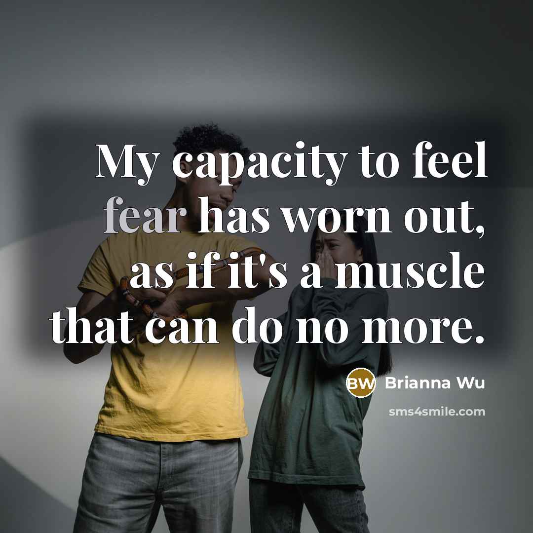 “My capacity to feel fear has worn out, as if it's a muscle that can do no more.” quote by Brianna Wu