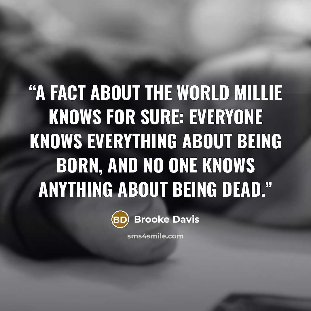 “A fact about the world Millie knows for sure: Everyone knows everything about being born, and no one knows anything about being dead.” quote by Brooke Davis