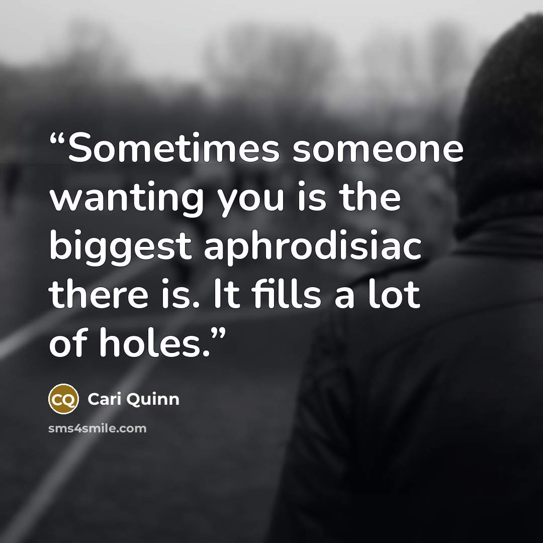 “Sometimes someone wanting you is the biggest aphrodisiac there is. It fills a lot of holes.” quote by Cari Quinn