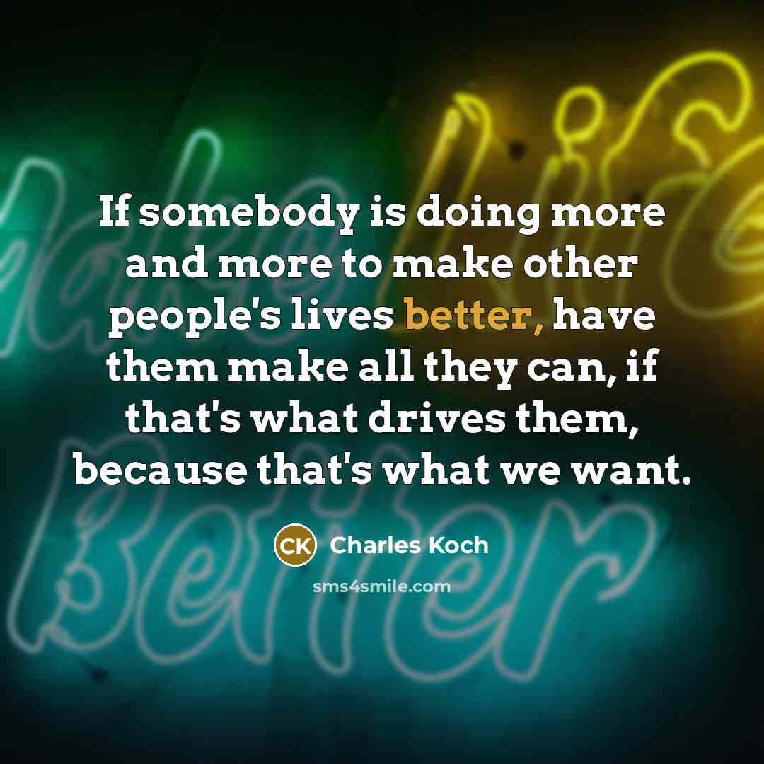 “If somebody is doing more and more to make other people's lives better, have them make all they can, if that's what drives them, because that's what we want.” quote by Charles Koch