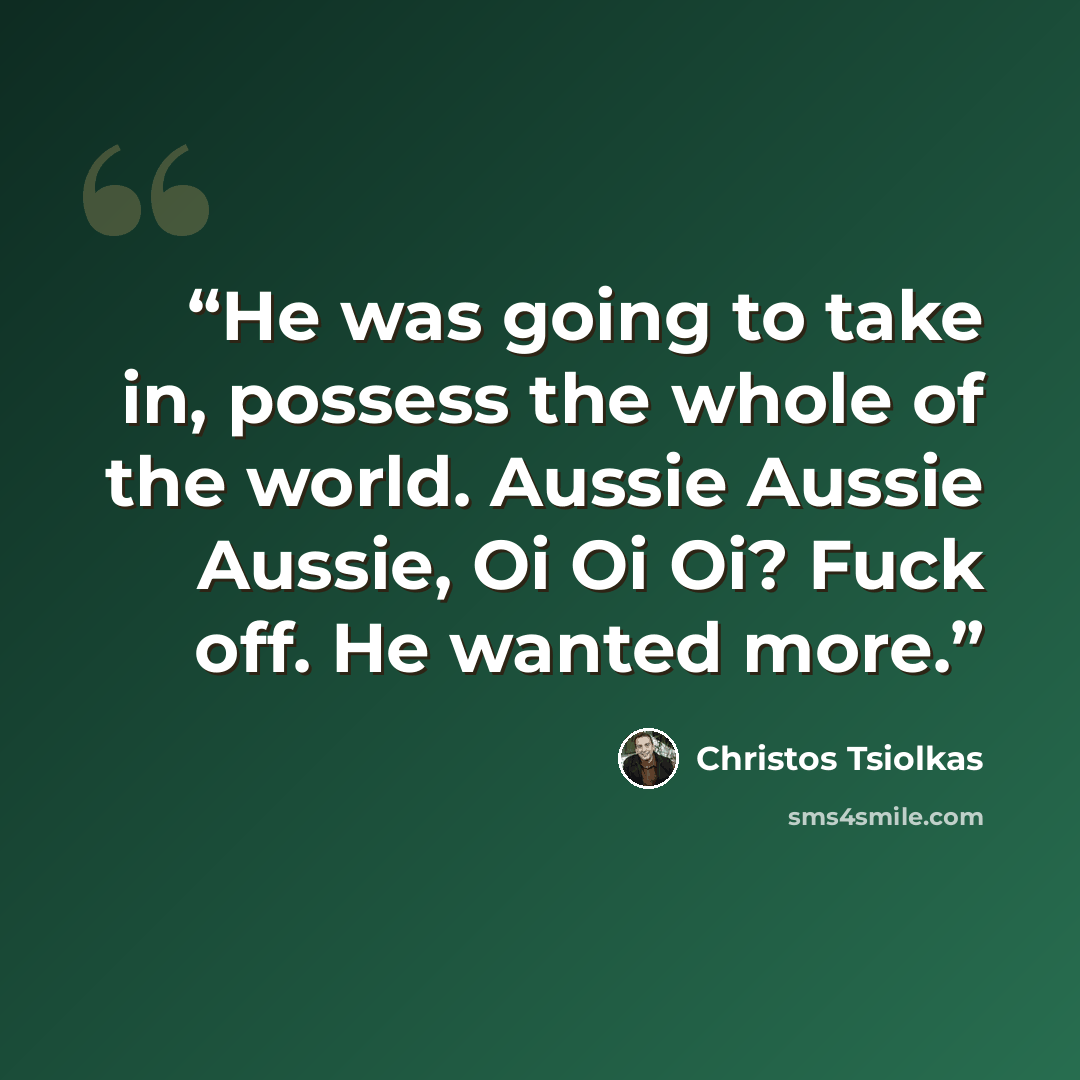 “He was going to take in, possess the whole of the world. Aussie Aussie Aussie, Oi Oi Oi? Fuck off. He wanted more.” quote by Christos Tsiolkas