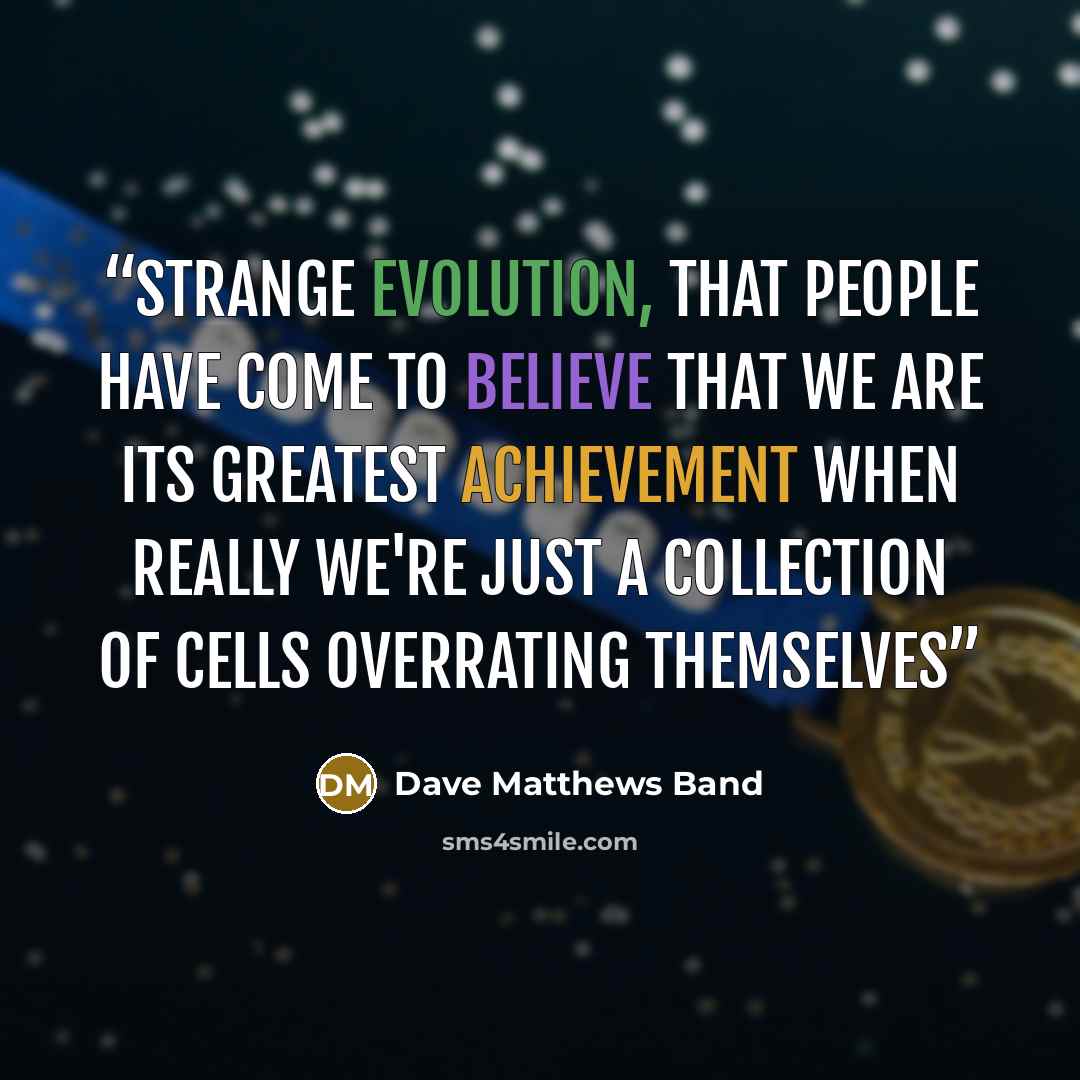 “strange evolution, that people have come to believe that we are its greatest achievement when really we're just a collection of cells overrating themselves” quote by Dave Matthews Band