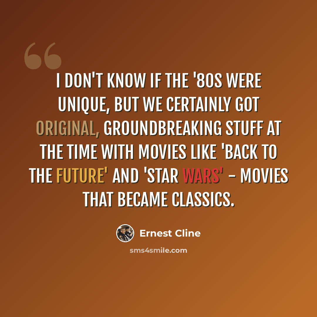 “I don't know if the '80s were unique, but we certainly got original, groundbreaking stuff at the time with movies like 'Back to the Future' and 'Star Wars' - movies that became classics.” quote by Ernest Cline