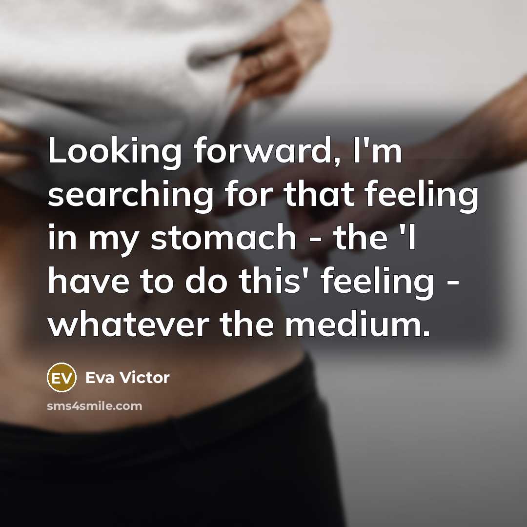 “Looking forward, I'm searching for that feeling in my stomach - the 'I have to do this' feeling - whatever the medium.” quote by Eva Victor