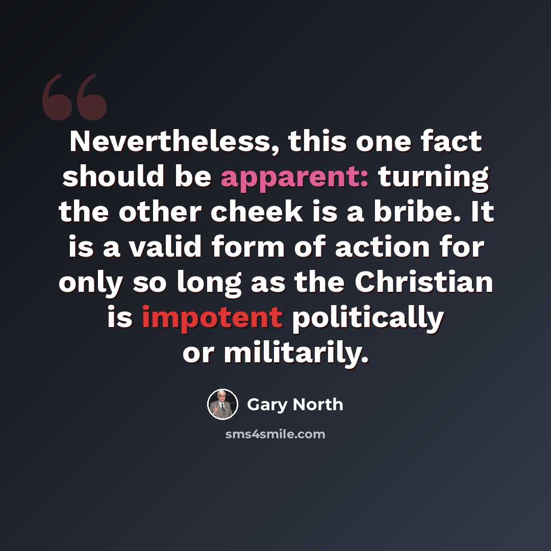 “Nevertheless, this one fact should be apparent: turning the other cheek is a bribe. It is a valid form of action for only so long as the Christian is impotent politically or militarily.” quote by Gary North