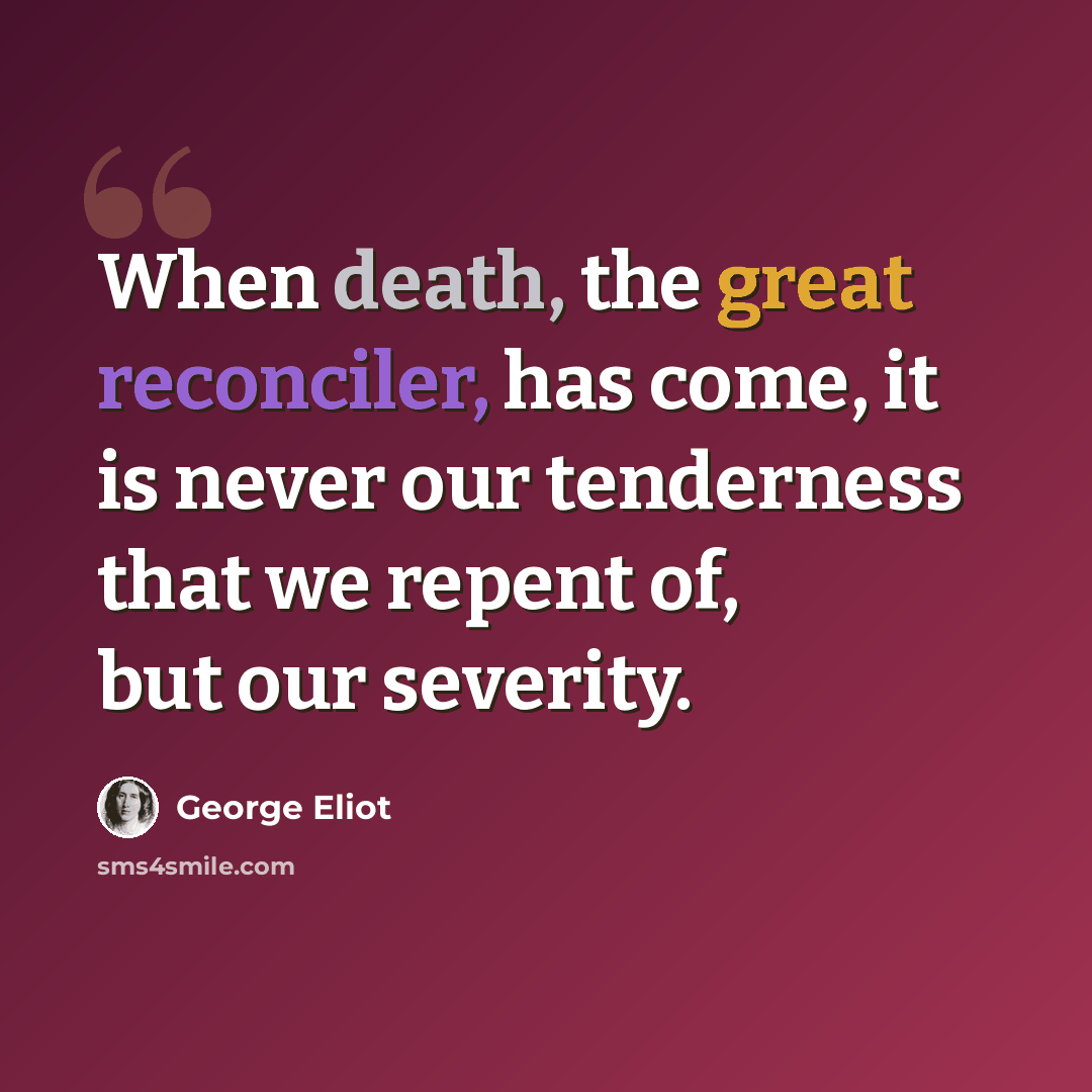 “When death, the great reconciler, has come, it is never our tenderness that we repent of, but our severity.” quote by George Eliot