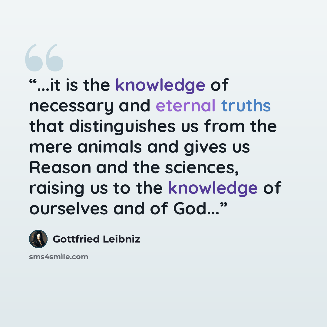 “...it is the knowledge of necessary and eternal truths that distinguishes us from the mere animals and gives us Reason and the sciences, raising us to the knowledge of ourselves and of God...” quote by Gottfried Leibniz