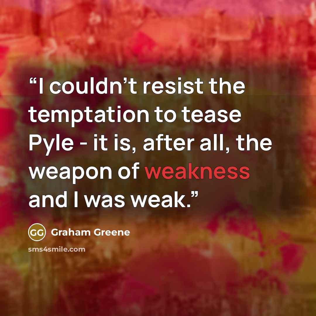 “I couldn't resist the temptation to tease Pyle - it is, after all, the weapon of weakness and I was weak.” quote by Graham Greene
