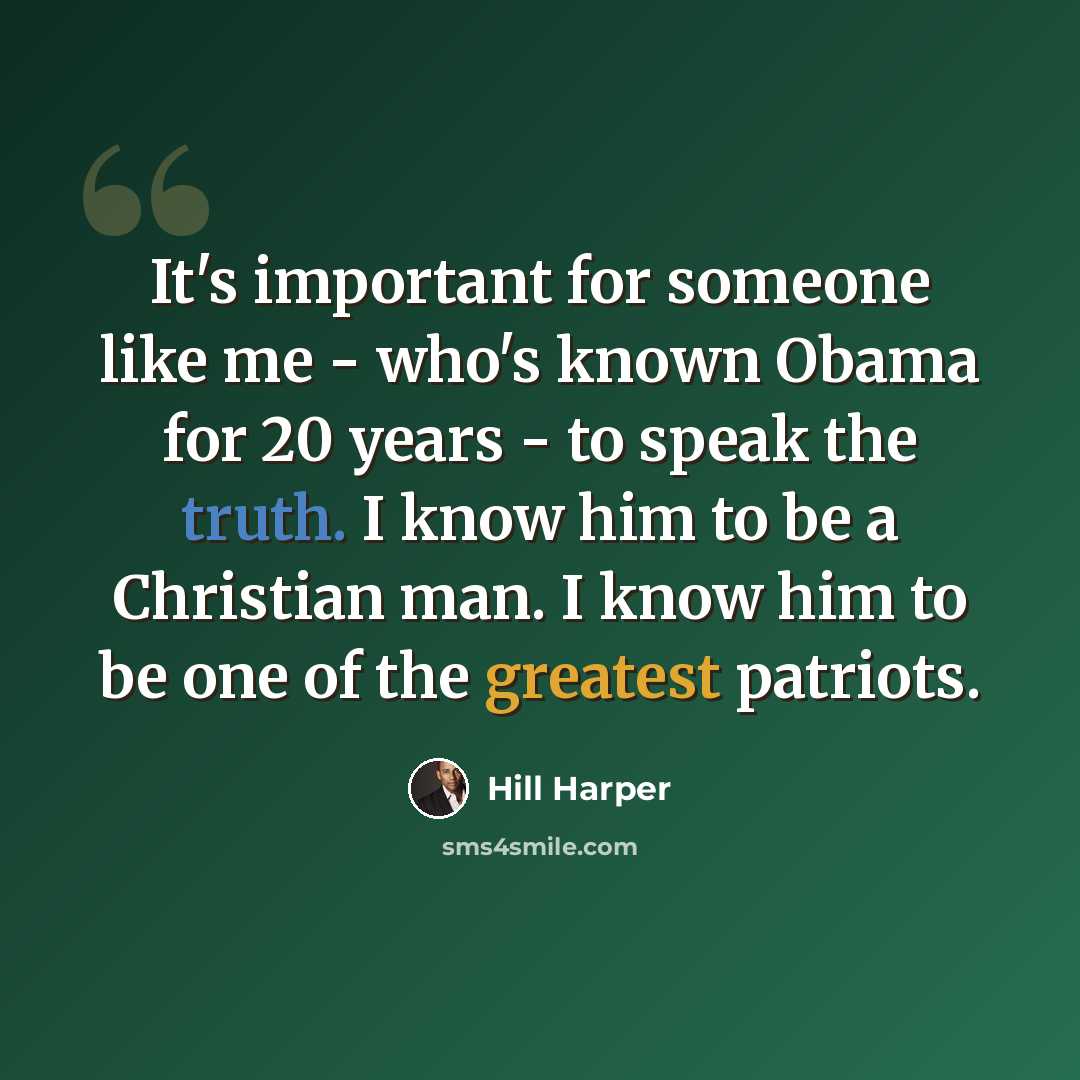 “It's important for someone like me - who's known Obama for 20 years - to speak the truth. I know him to be a Christian man. I know him to be one of the greatest patriots.” quote by Hill Harper