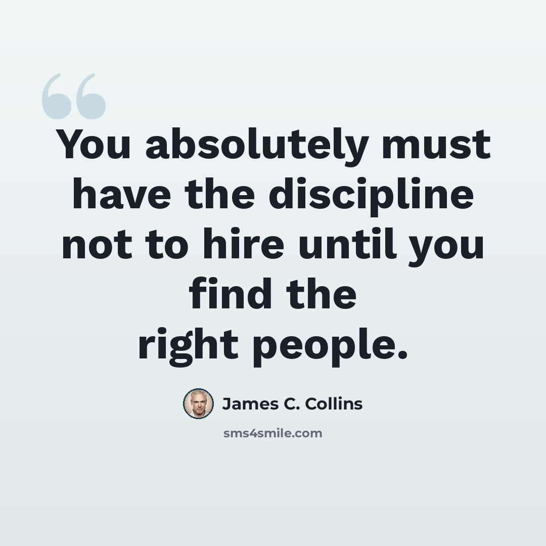 “You absolutely must have the discipline not to hire until you find the right people.” quote by James C. Collins