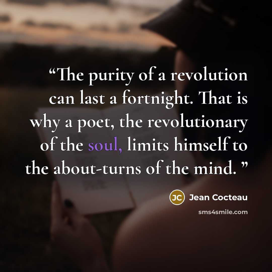 “The purity of a revolution can last a fortnight. That is why a poet, the revolutionary of the soul, limits himself to the about-turns of the mind.” quote by Jean Cocteau