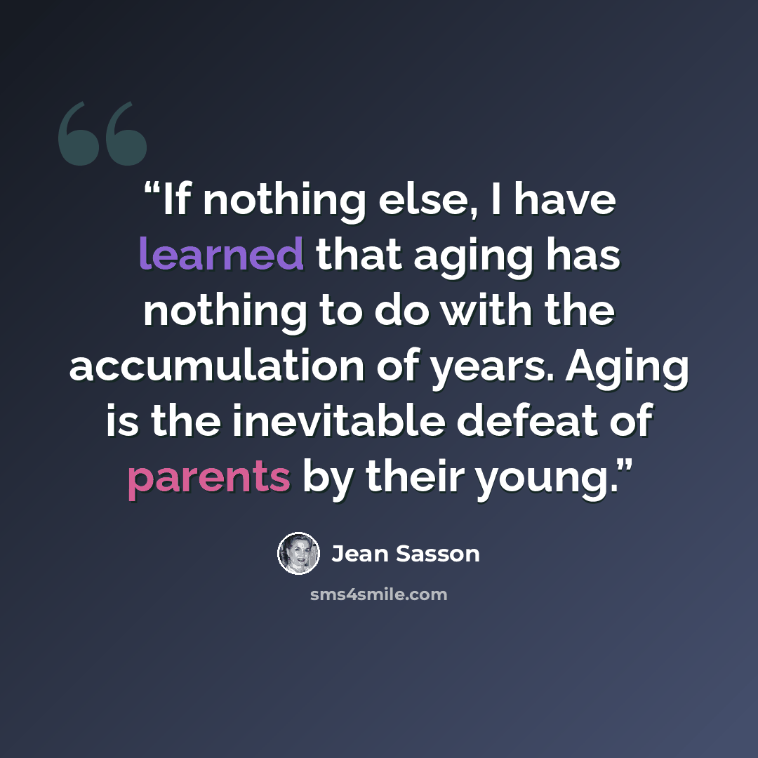 “If nothing else, I have learned that aging has nothing to do with the accumulation of years. Aging is the inevitable defeat of parents by their young.” quote by Jean Sasson