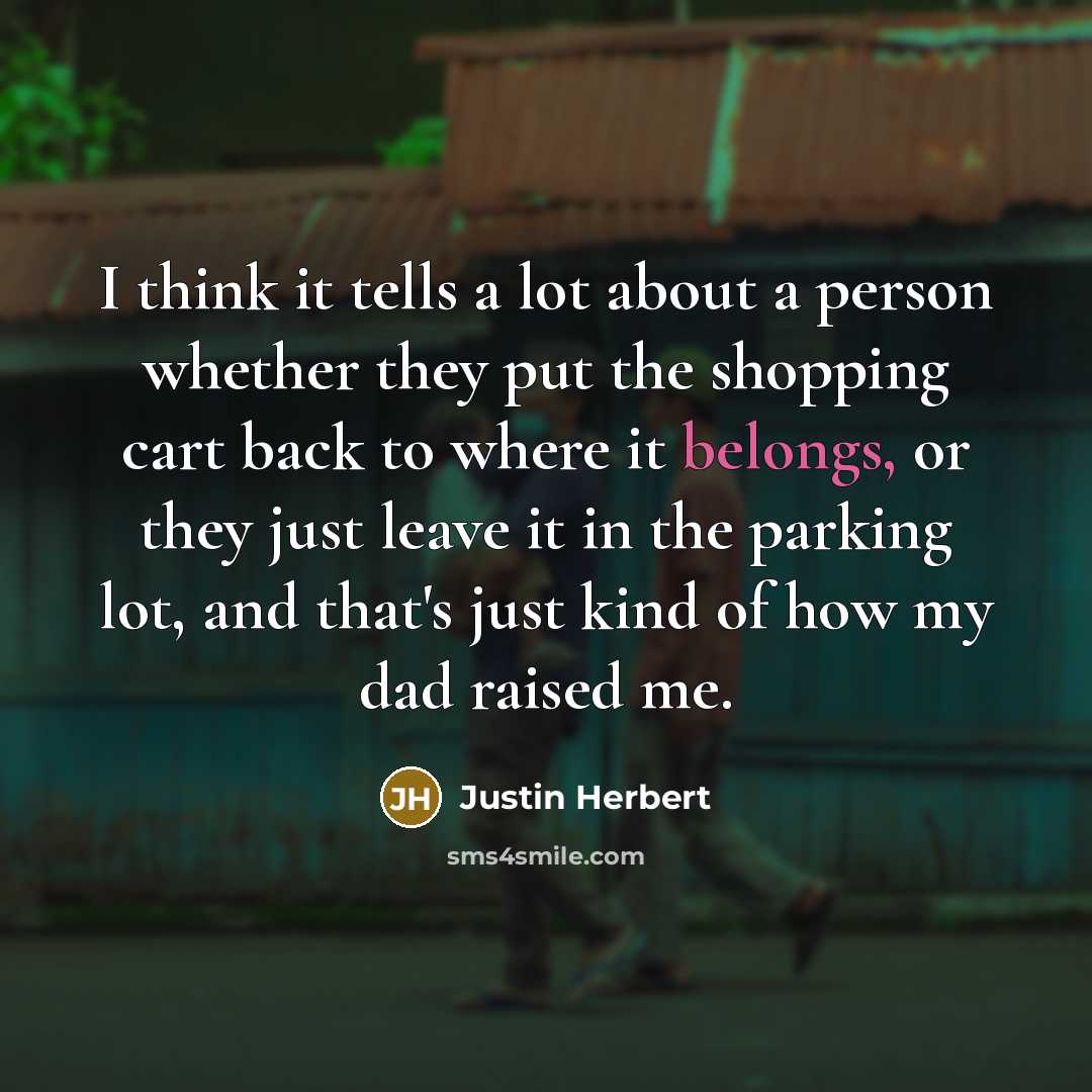 “I think it tells a lot about a person whether they put the shopping cart back to where it belongs, or they just leave it in the parking lot, and that's just kind of how my dad raised me.” quote by Justin Herbert