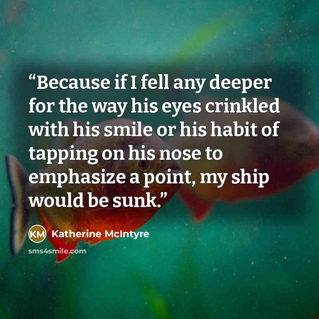 “Because if I fell any deeper for the way his eyes crinkled with his smile or his habit of tapping on his nose to emphasize a point, my ship would be sunk.” quote by Katherine McIntyre