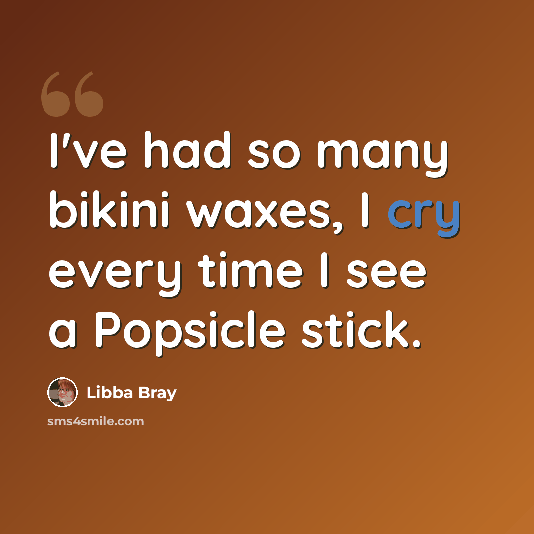 “I've had so many bikini waxes, I cry every time I see a Popsicle stick.” quote by Libba Bray