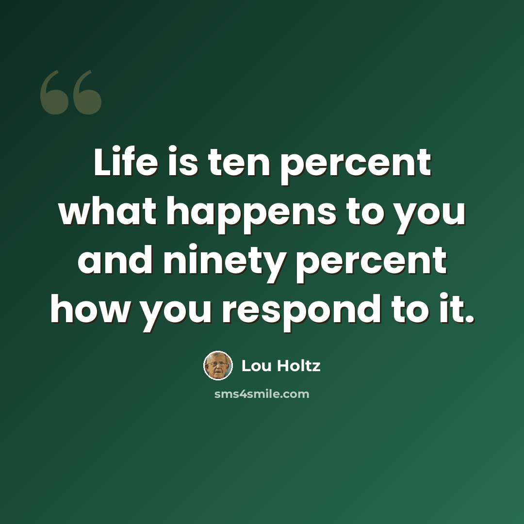“Life is ten percent what happens to you and ninety percent how you respond to it.” quote by Lou Holtz