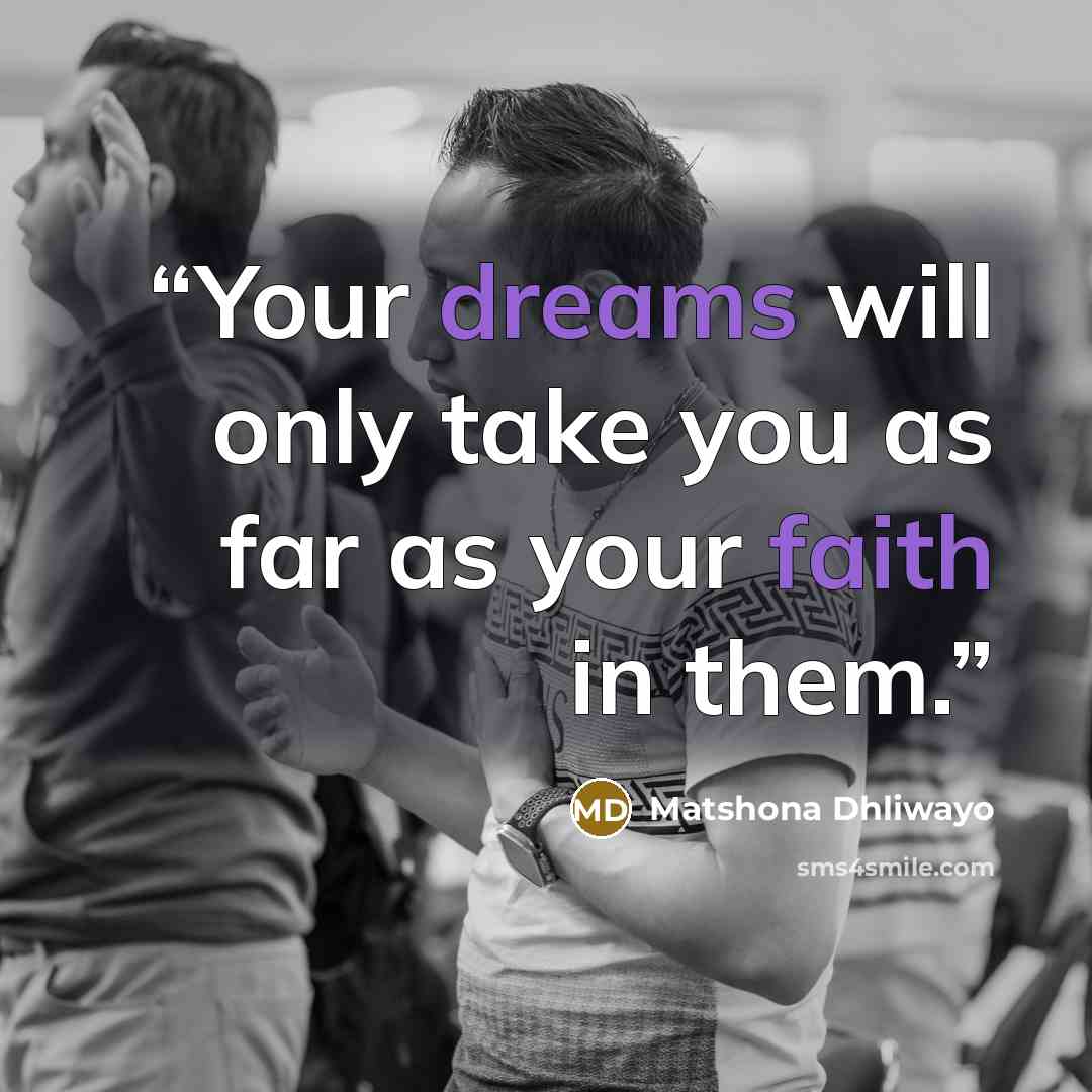 “Your dreams will only take you as far as your faith in them.” quote by Matshona Dhliwayo